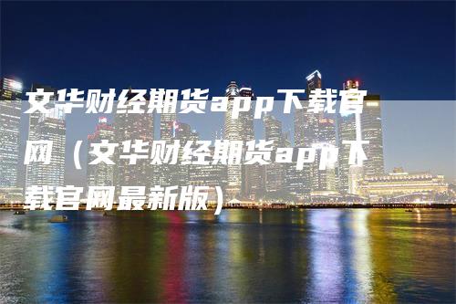 文华财经期货app下载官网（文华财经期货app下载官网最新版）