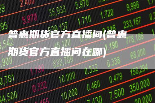 普惠期货官方直播间(普惠期货官方直播间在哪)