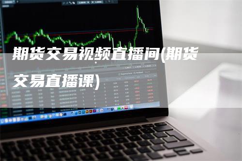 期货交易视频直播间(期货交易直播课)