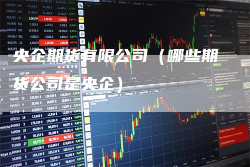央企期货有限公司（哪些期货公司是央企）