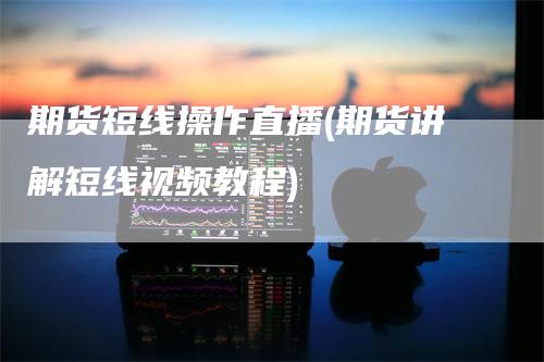 期货短线操作直播(期货讲解短线视频教程)