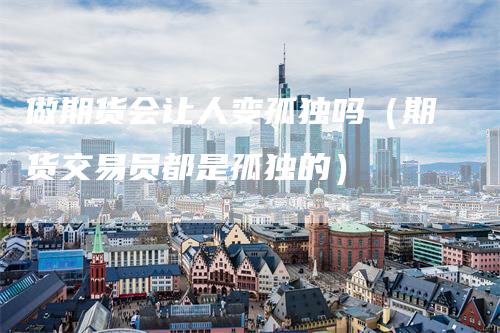 做期货会让人变孤独吗（期货交易员都是孤独的）