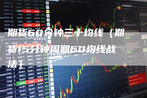 期货60分钟三十均线（期货15分钟周期60均线战法）