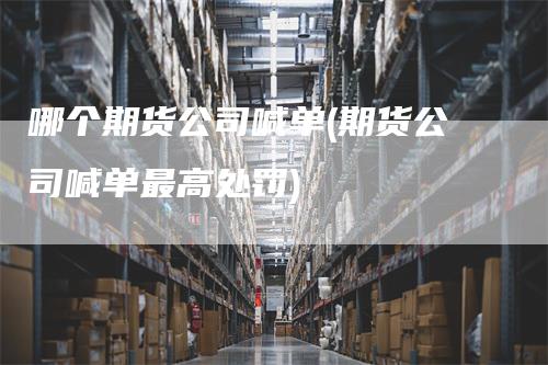 哪个期货公司喊单(期货公司喊单最高处罚)
