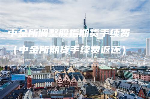 中金所调整股指期货手续费（中金所期货手续费返还）
