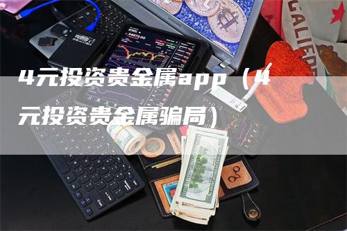 4元投资贵金属app（4元投资贵金属骗局）