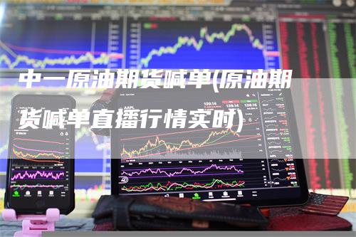 中一原油期货喊单(原油期货喊单直播行情实时)-新惠期货