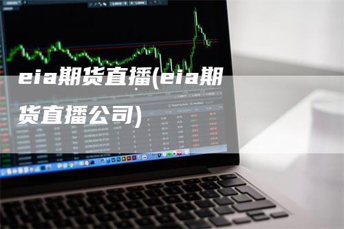 eia期货直播(eia期货直播公司)