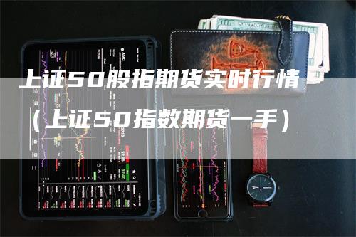 上证50股指期货实时行情（上证50指数期货一手）