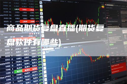 商品期货复盘直播(期货复盘软件有哪些)