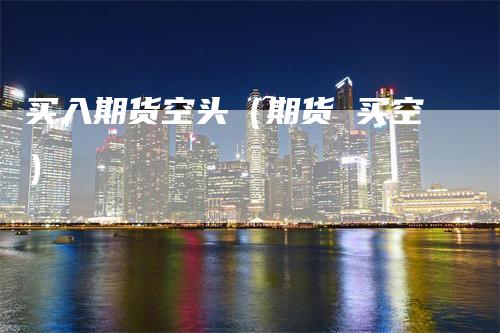 买入期货空头（期货 买空）