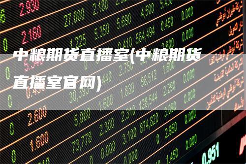 中粮期货直播室(中粮期货直播室官网)
