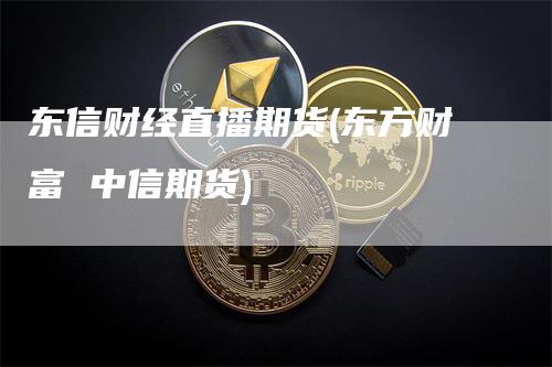 东信财经直播期货(东方财富 中信期货)