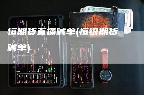 恒期货直播喊单(恒银期货喊单)