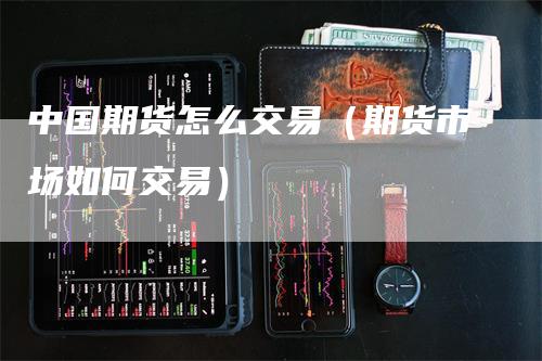 中国期货怎么交易（期货市场如何交易）