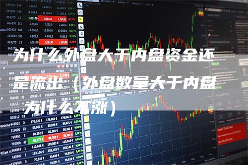 为什么外盘大于内盘资金还是流出（外盘数量大于内盘 为什么不涨）