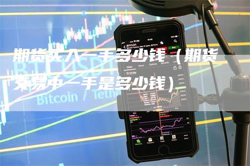 期货买入一手多少钱（期货交易中一手是多少钱）