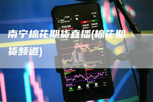 南宁棉花期货直播(棉花期货频道)