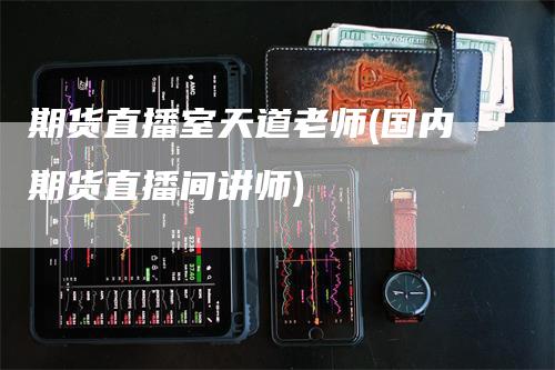 期货直播室天道老师(国内期货直播间讲师)