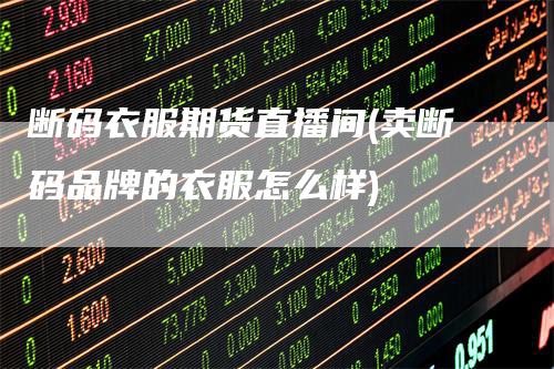 断码衣服期货直播间(卖断码品牌的衣服怎么样)