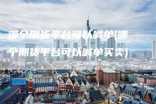 哪个期货平台可以喊单(哪个期货平台可以喊单买卖)