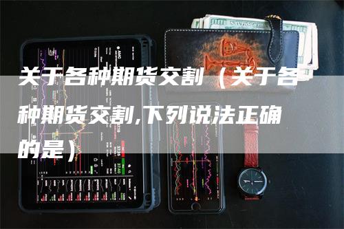 关于各种期货交割（关于各种期货交割,下列说法正确的是）
