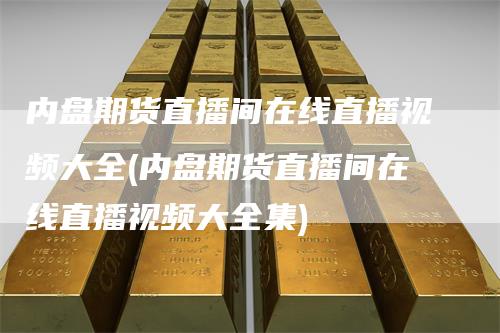 内盘期货直播间在线直播视频大全(内盘期货直播间在线直播视频大全集)