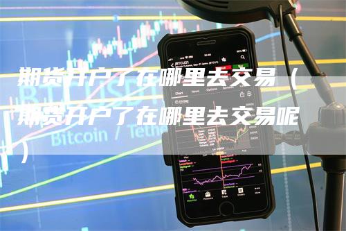 期货开户了在哪里去交易（期货开户了在哪里去交易呢）