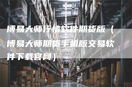 博易大师行情软件期货版（博易大师期货手机版交易软件下载官网）