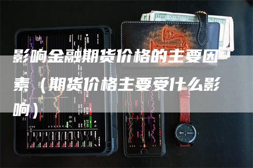 影响金融期货价格的主要因素（期货价格主要受什么影响）