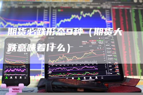 期货必跌形态9种(期货大跌意味着什么)-新惠期货