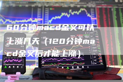 60分钟macd金叉可以上涨几天（120分钟macd金叉后才能上涨）