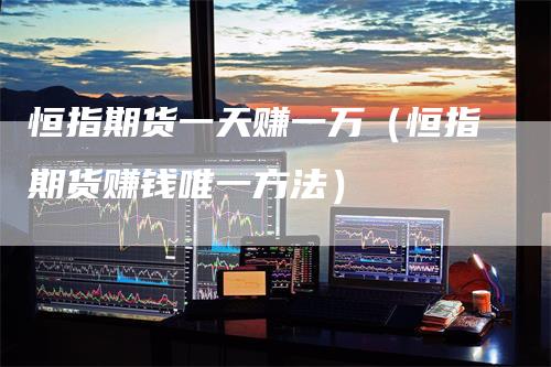 恒指期货一天赚一万（恒指期货赚钱唯一方法）