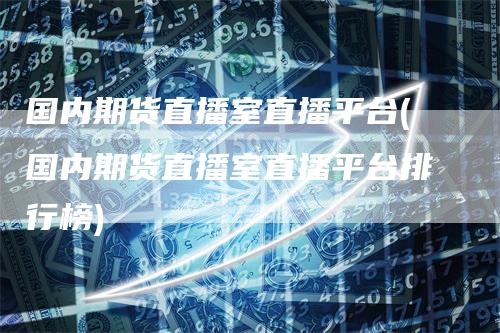国内期货直播室直播平台(国内期货直播室直播平台排行榜)
