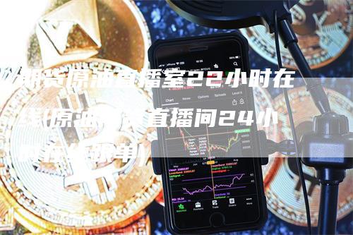 期货原油直播室22小时在线(原油期货直播间24小时在线跟单)