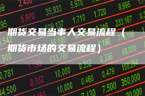 期货交易当事人交易流程（期货市场的交易流程）