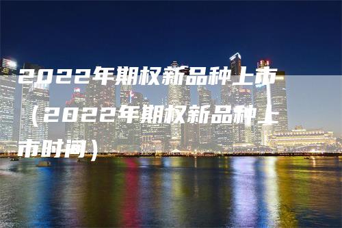 2022年期权新品种上市（2022年期权新品种上市时间）