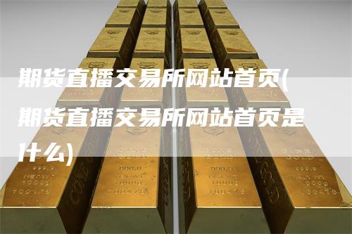期货直播交易所网站首页(期货直播交易所网站首页是什么)