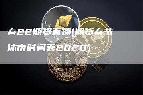 春22期货直播(期货春节休市时间表2020)
