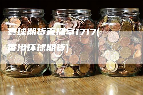 寰球期货直播室1717(香港环球期货)