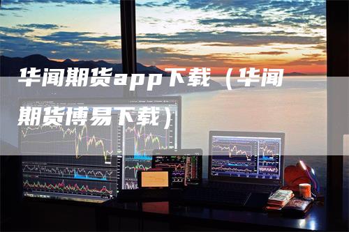 华闻期货app下载（华闻期货博易下载）