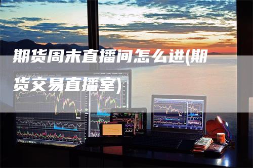 期货周末直播间怎么进(期货交易直播室)