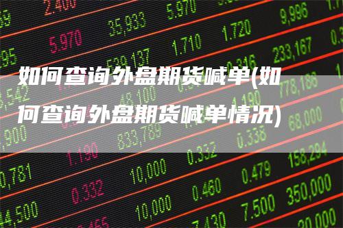 如何查询外盘期货喊单(如何查询外盘期货喊单情况)