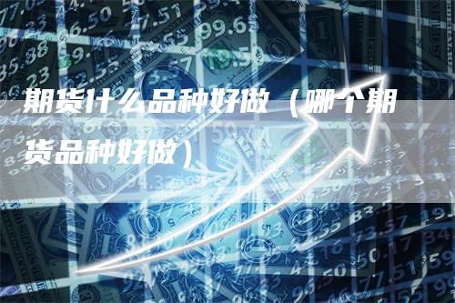 期货什么品种好做（哪个期货品种好做）