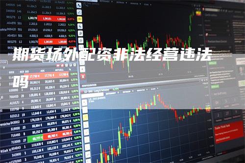 期货场外配资非法经营违法吗