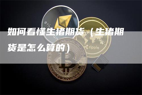 如何看懂生猪期货（生猪期货是怎么算的）