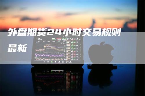 外盘期货24小时交易规则最新
