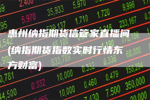 惠州纳指期货信管家直播间(纳指期货指数实时行情东方财富)