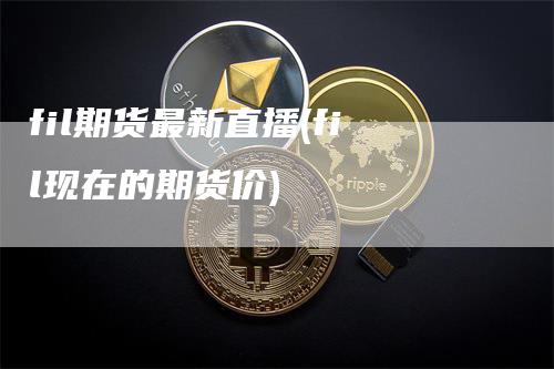 fil期货最新直播(fil现在的期货价)
