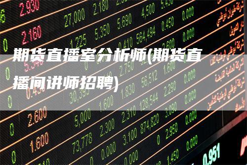 期货直播室分析师(期货直播间讲师招聘)